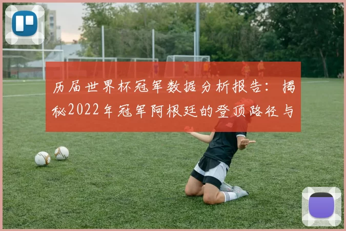 历届世界杯冠军数据分析报告：揭秘2022年冠军阿根廷的登顶路径与深层规律