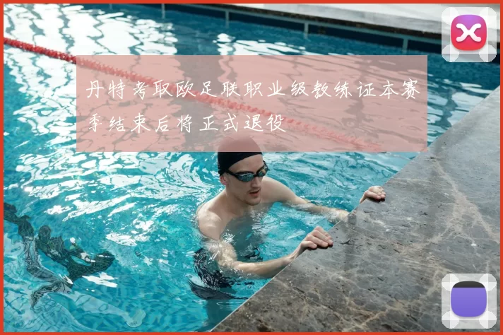 丹特考取欧足联职业级教练证本赛季结束后将正式退役