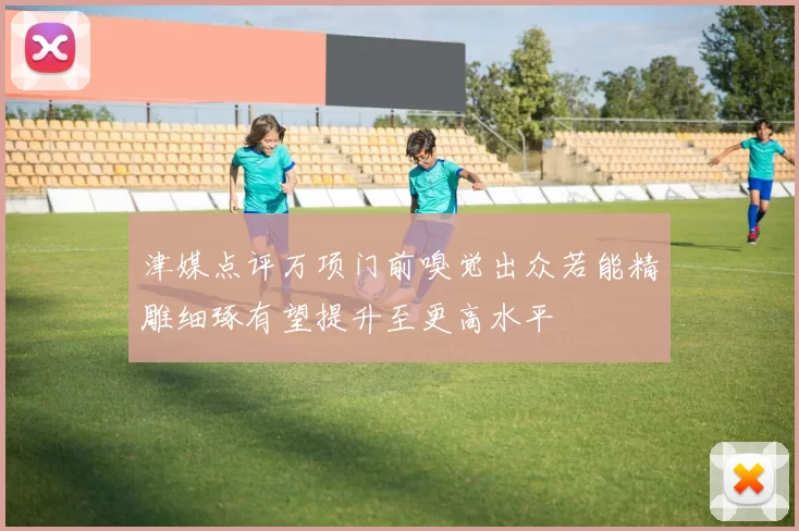 津媒点评万项门前嗅觉出众若能精雕细琢有望提升至更高水平