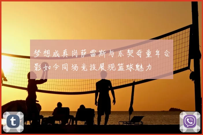 梦想成真岗萨雷斯与东契奇童年合影如今同场竞技展现篮球魅力