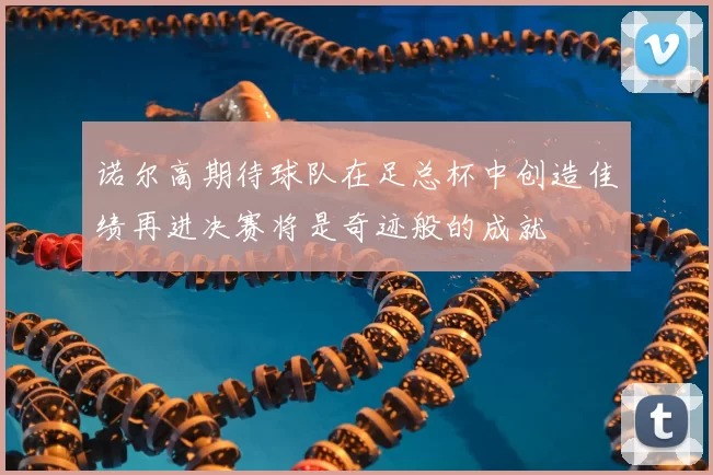 诺尔高期待球队在足总杯中创造佳绩再进决赛将是奇迹般的成就