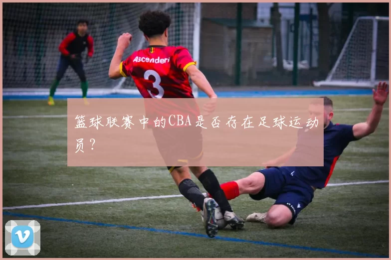 篮球联赛中的CBA是否存在足球运动员?
