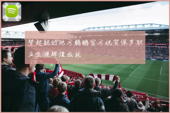 梦起航的地方鹈鹕官方祝贺保罗职业生涯辉煌成就
