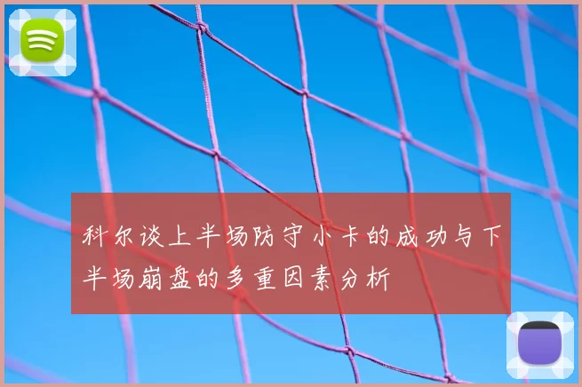 科尔谈上半场防守小卡的成功与下半场崩盘的多重因素分析