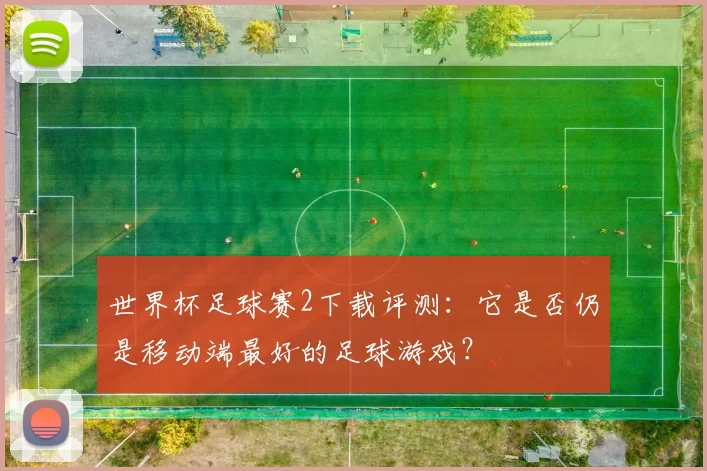 世界杯足球赛2下载评测：它是否仍是移动端最好的足球游戏？
