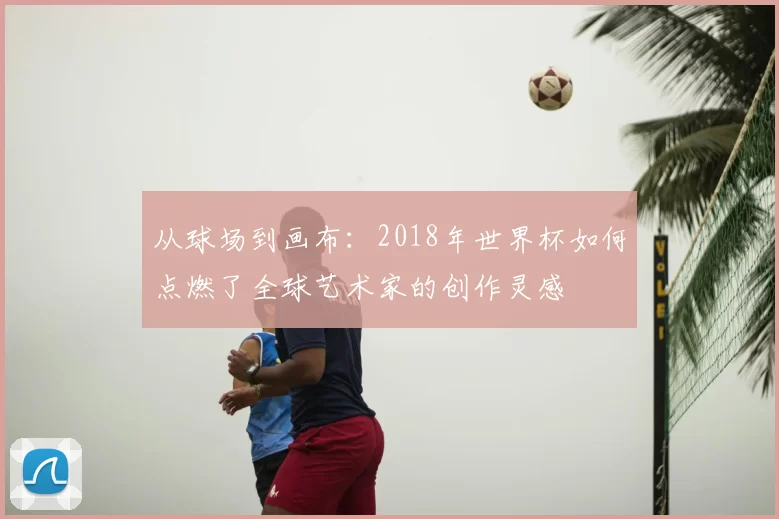 从球场到画布:2018年世界杯如何点燃了全球艺术家的创作灵感