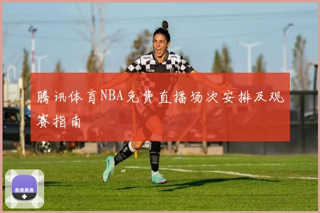 腾讯体育NBA免费直播场次安排及观赛指南