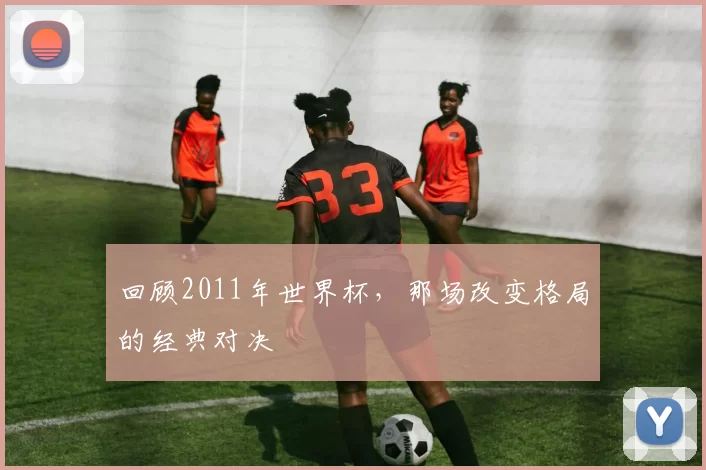 回顾2011年世界杯，那场改变格局的经典对决