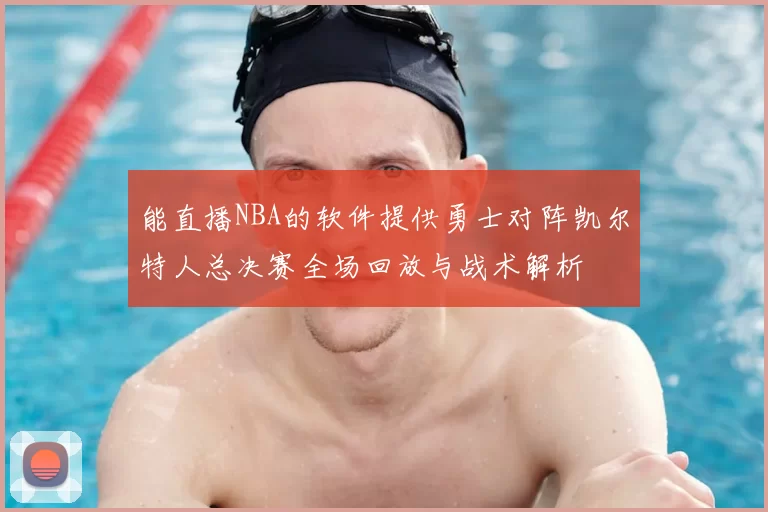 能直播NBA的软件提供勇士对阵凯尔特人总决赛全场回放与战术解析
