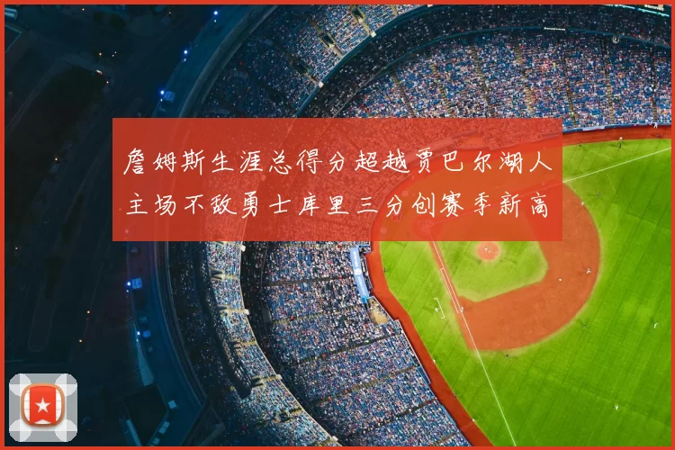 詹姆斯生涯总得分超越贾巴尔湖人主场不敌勇士库里三分创赛季新高