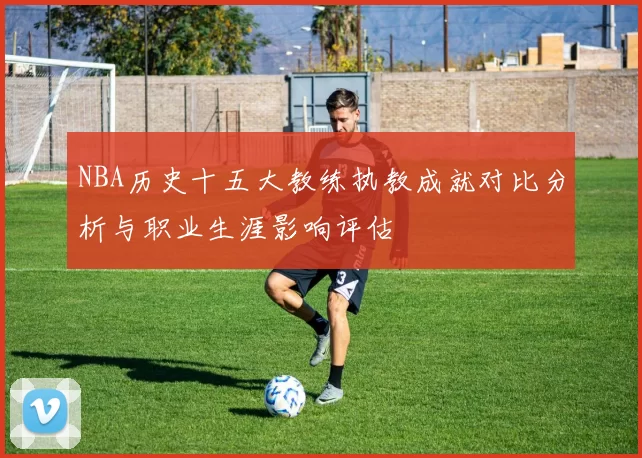 NBA历史十五大教练执教成就对比分析与职业生涯影响评估