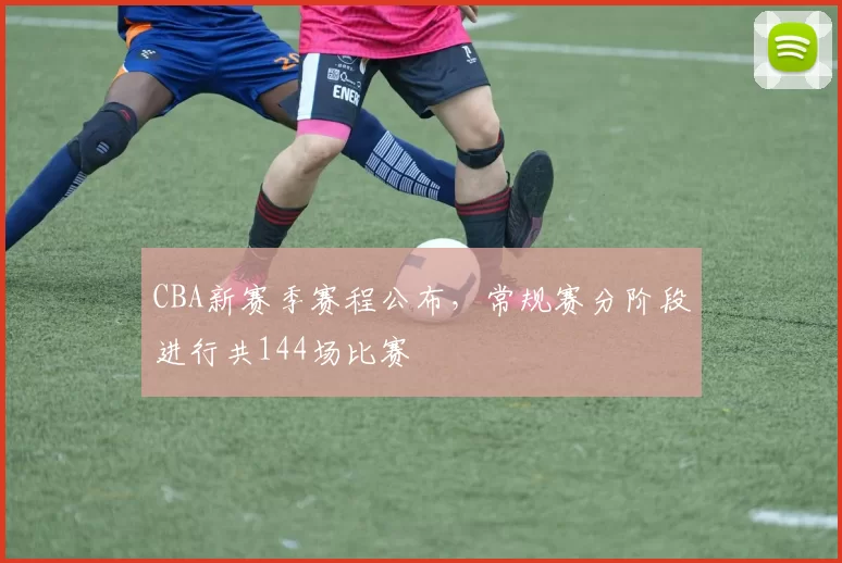 CBA新赛季赛程公布,常规赛分阶段进行共144场比赛