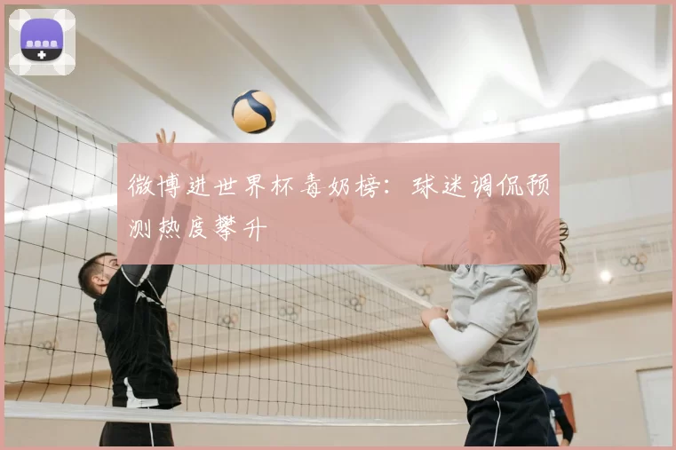 微博进世界杯毒奶榜:球迷调侃预测热度攀升