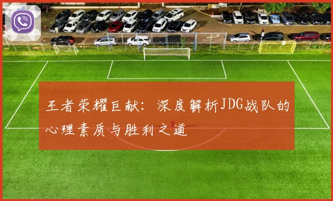 王者荣耀巨献:深度解析JDG战队的心理素质与胜利之道