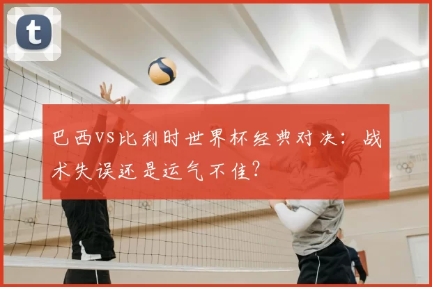 巴西vs比利时世界杯经典对决：战术失误还是运气不佳？