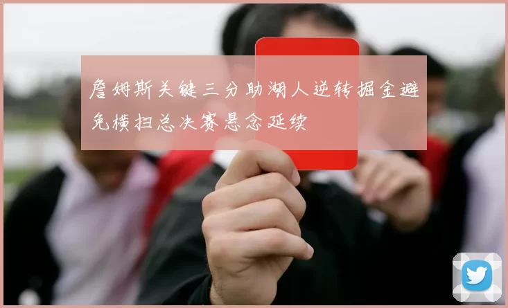詹姆斯关键三分助湖人逆转掘金避免横扫总决赛悬念延续