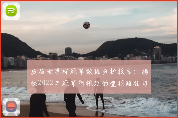 历届世界杯冠军数据分析报告:揭秘2022年冠军阿根廷的登顶路径与深层规律