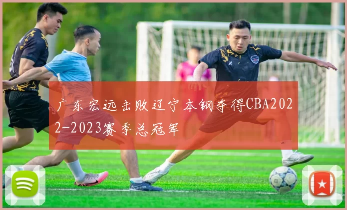 广东宏远击败辽宁本钢夺得CBA2022-2023赛季总冠军