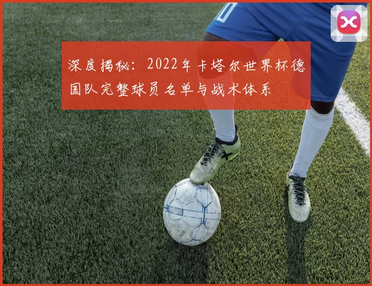 深度揭秘:2022年卡塔尔世界杯德国队完整球员名单与战术体系