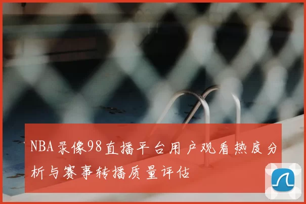 NBA录像98直播平台用户观看热度分析与赛事转播质量评估
