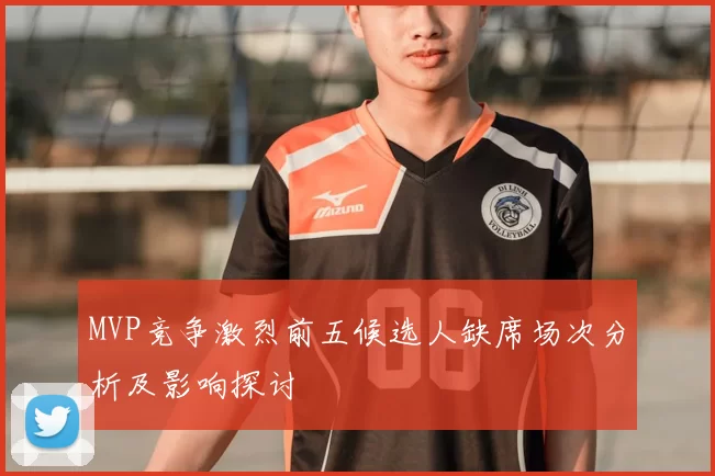 MVP竞争激烈前五候选人缺席场次分析及影响探讨