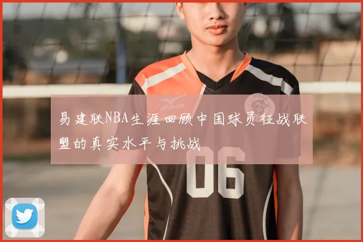 易建联NBA生涯回顾中国球员征战联盟的真实水平与挑战