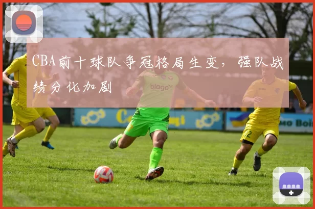 CBA前十球队争冠格局生变,强队战绩分化加剧