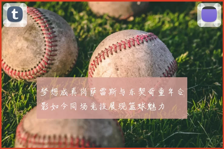 梦想成真岗萨雷斯与东契奇童年合影如今同场竞技展现篮球魅力