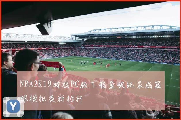 NBA2K19游戏PC版下载量破纪录成篮球模拟类新标杆