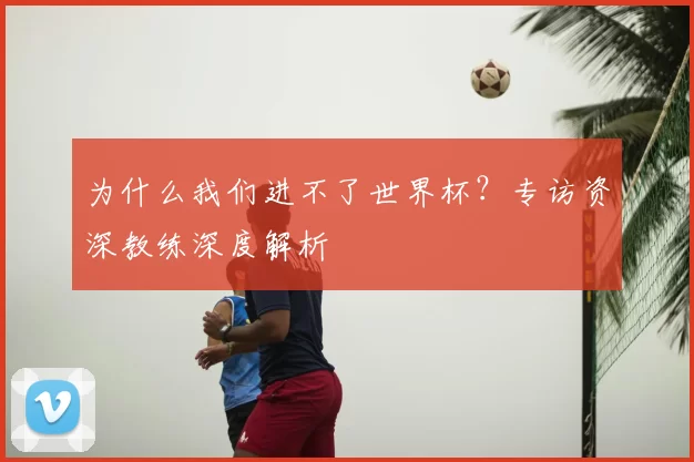 为什么我们进不了世界杯？专访资深教练深度解析