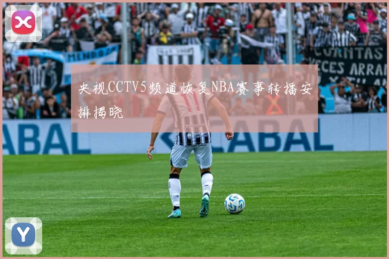 央视CCTV5频道恢复NBA赛事转播安排揭晓