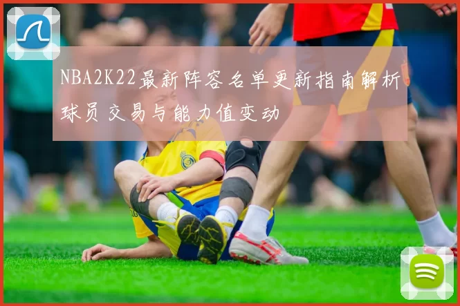 NBA2K22最新阵容名单更新指南解析球员交易与能力值变动