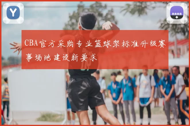 CBA官方采购专业篮球架标准升级赛事场地建设新要求