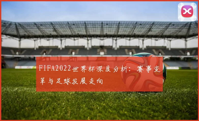 FIFA2022世界杯深度分析:赛事变革与足球发展走向