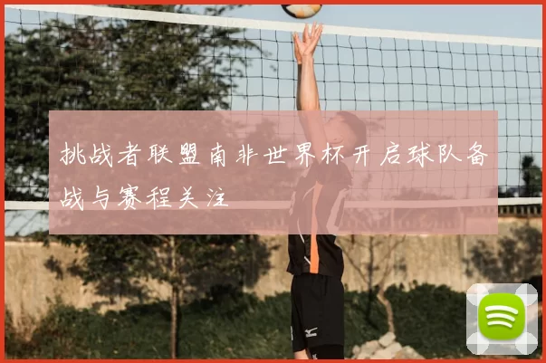 挑战者联盟南非世界杯开启球队备战与赛程关注