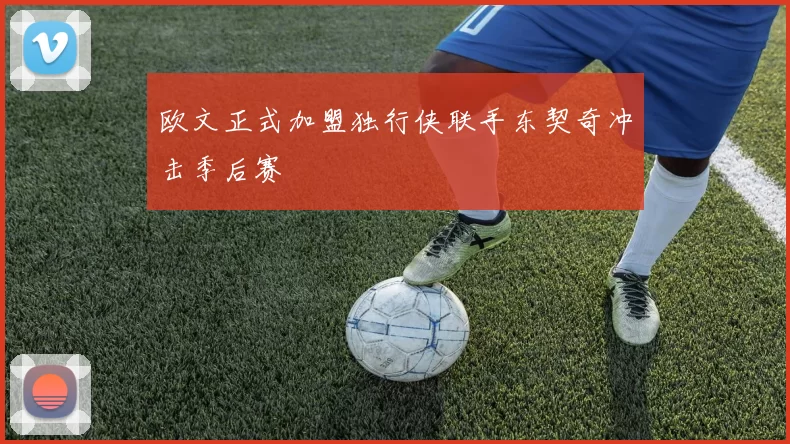 欧文正式加盟独行侠联手东契奇冲击季后赛