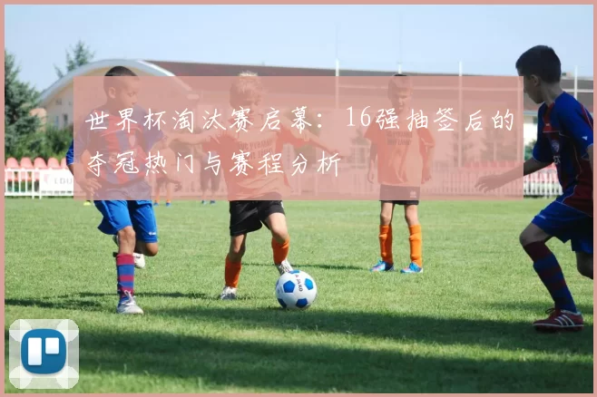 世界杯淘汰赛启幕:16强抽签后的夺冠热门与赛程分析