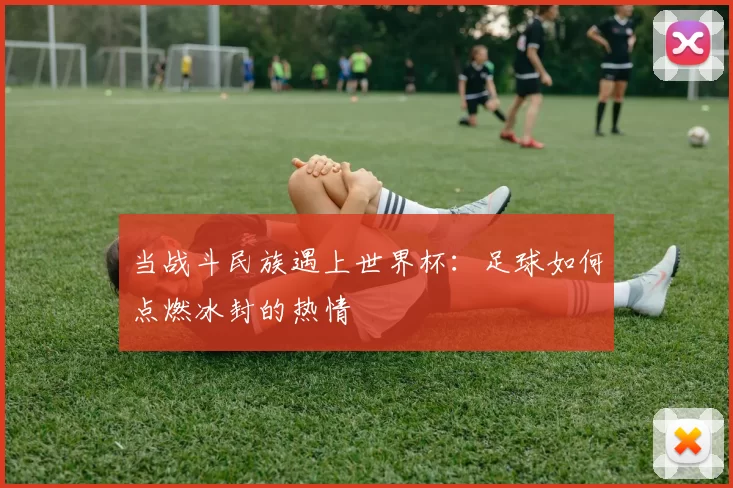 当战斗民族遇上世界杯：足球如何点燃冰封的热情