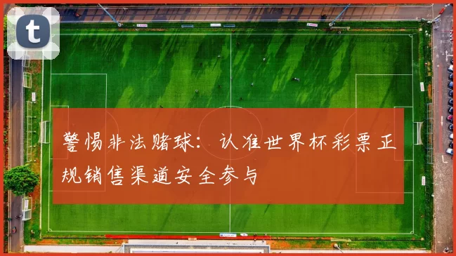 警惕非法赌球:认准世界杯彩票正规销售渠道安全参与