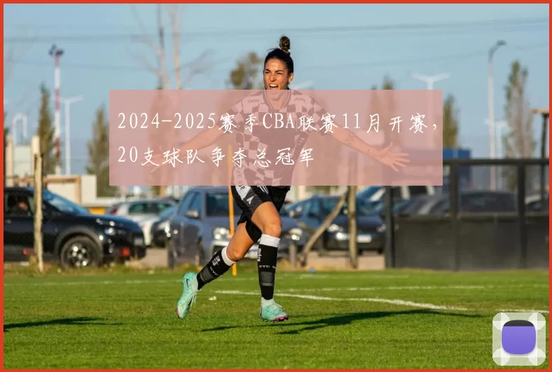 2024-2025赛季CBA联赛11月开赛,20支球队争夺总冠军