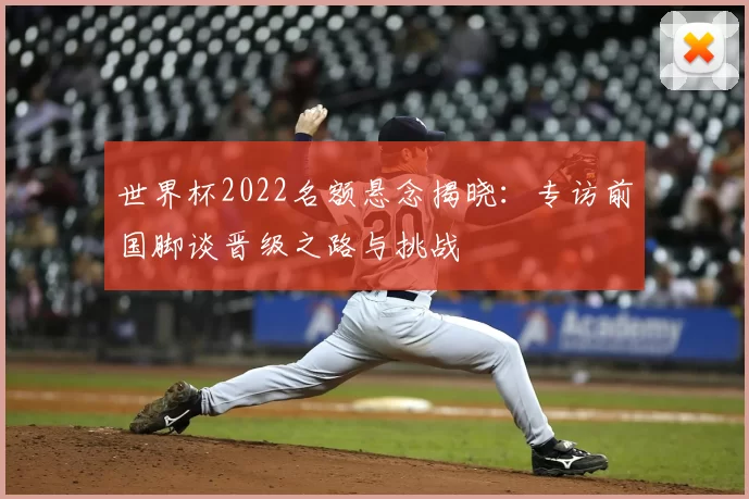 世界杯2022名额悬念揭晓:专访前国脚谈晋级之路与挑战
