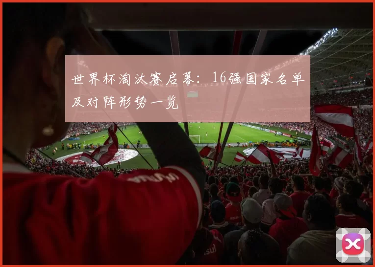 世界杯淘汰赛启幕：16强国家名单及对阵形势一览