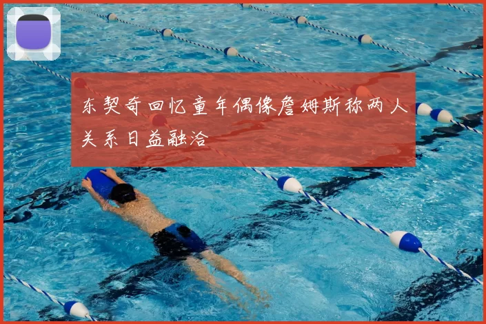 东契奇回忆童年偶像詹姆斯称两人关系日益融洽