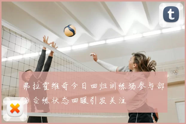 弗拉霍维奇今日回归训练场参与部分合练状态回暖引发关注