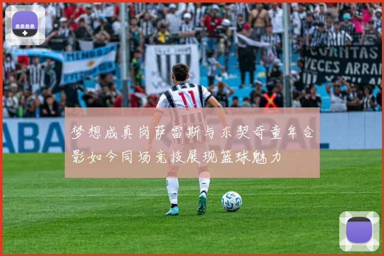 梦想成真岗萨雷斯与东契奇童年合影如今同场竞技展现篮球魅力