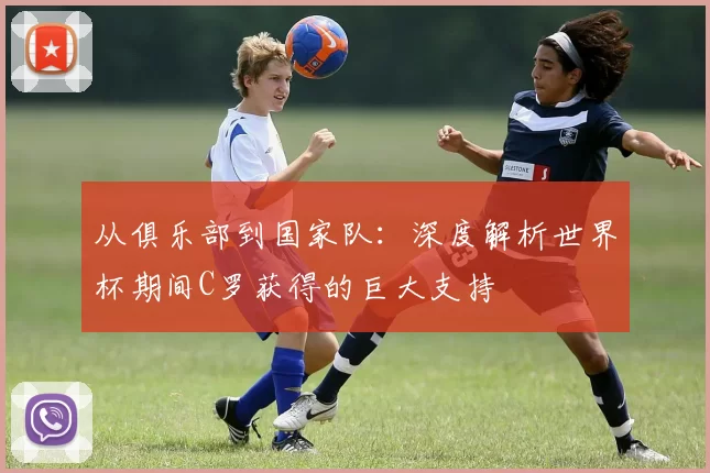 从俱乐部到国家队：深度解析世界杯期间C罗获得的巨大支持