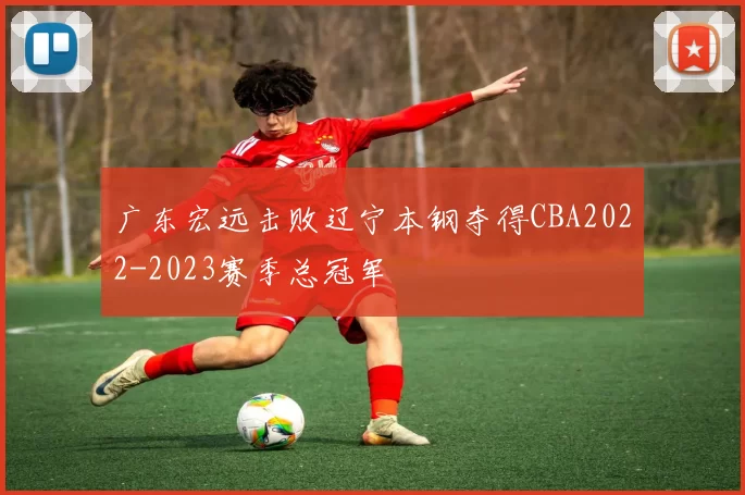 广东宏远击败辽宁本钢夺得CBA2022-2023赛季总冠军