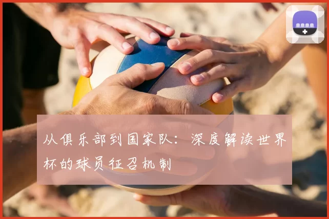 从俱乐部到国家队:深度解读世界杯的球员征召机制