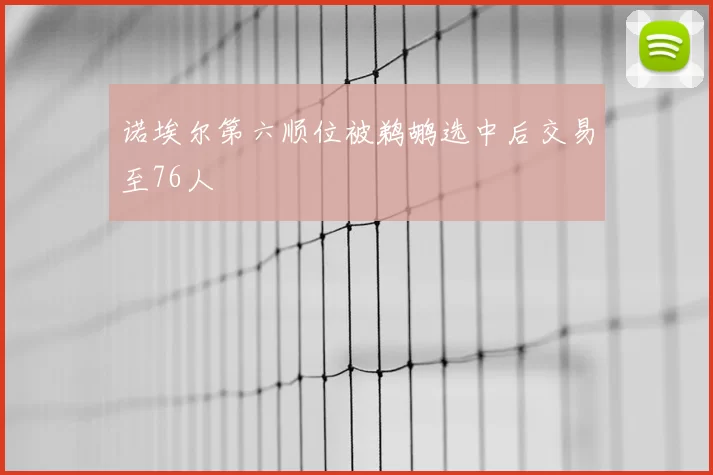 诺埃尔第六顺位被鹈鹕选中后交易至76人