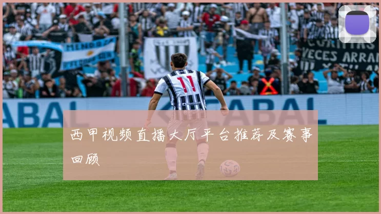 西甲视频直播大厅平台推荐及赛事回顾
